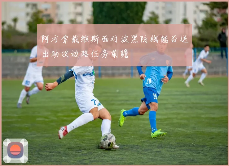 阿方索戴维斯面对波黑防线能否送出助攻边路任务前瞻