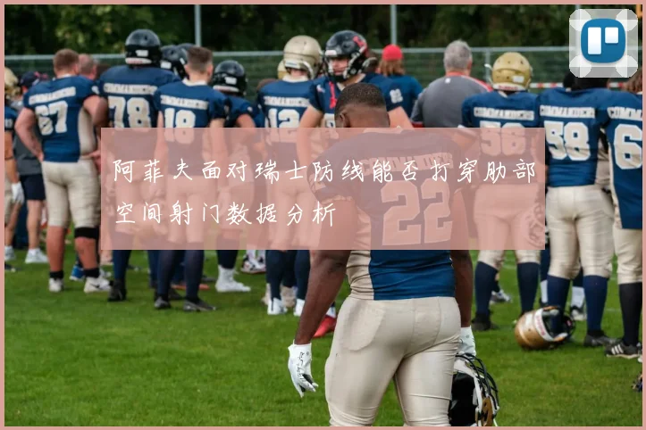 阿菲夫面对瑞士防线能否打穿肋部空间射门数据分析