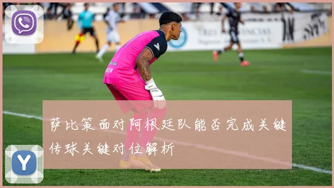 萨比策面对阿根廷队能否完成关键传球关键对位解析