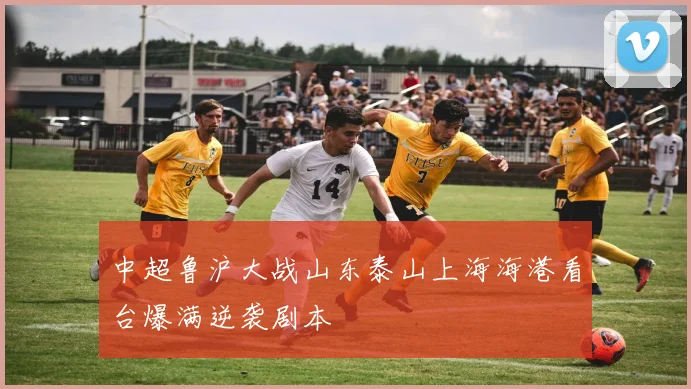中超鲁沪大战山东泰山上海海港看台爆满逆袭剧本