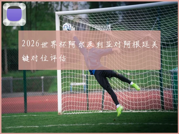 2026世界杯阿尔及利亚对阿根廷关键对位评估