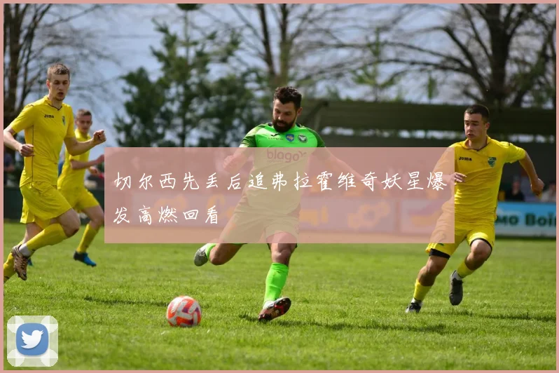 切尔西先丢后追弗拉霍维奇妖星爆发高燃回看
