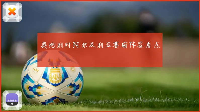 奥地利对阿尔及利亚赛前阵容看点
