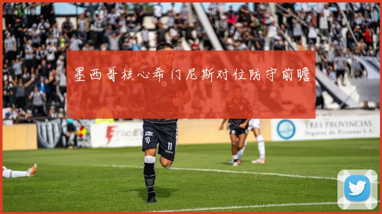 墨西哥核心希门尼斯对位防守前瞻