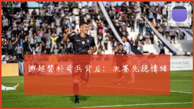 挪超替补奇兵背后：决赛先稳情绪