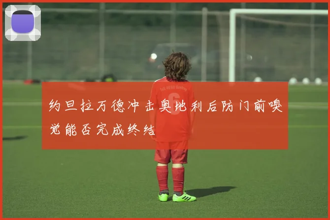 约旦拉万德冲击奥地利后防门前嗅觉能否完成终结