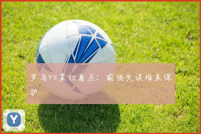 罗马vs莱切看点：前场失误谁来保护