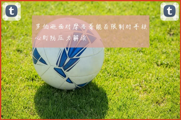 罗伯逊面对摩洛哥能否限制对手核心盯防压力解读