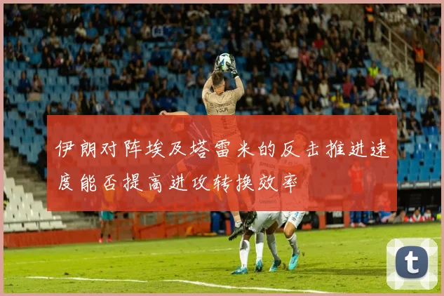 伊朗对阵埃及塔雷米的反击推进速度能否提高进攻转换效率
