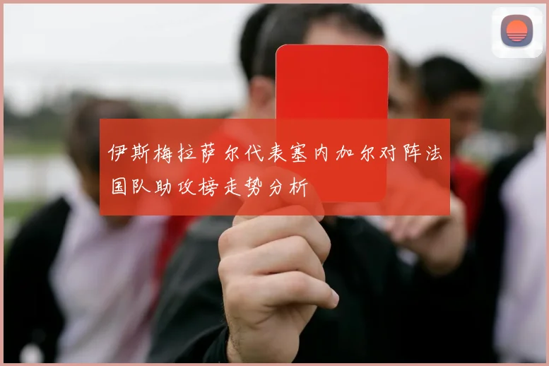 伊斯梅拉萨尔代表塞内加尔对阵法国队助攻榜走势分析