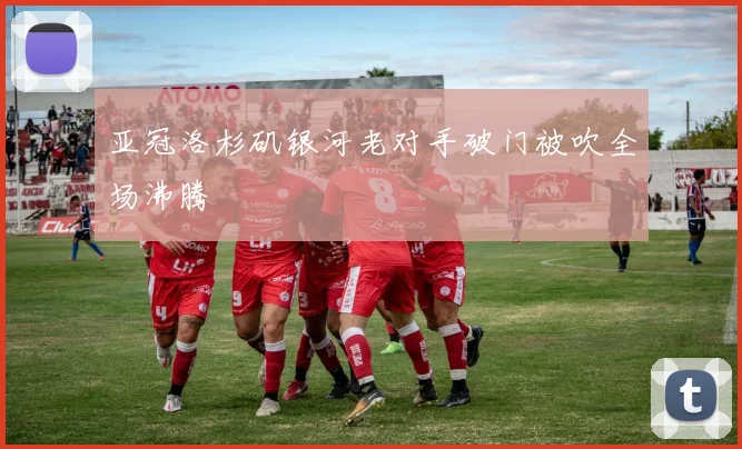 亚冠洛杉矶银河老对手破门被吹全场沸腾