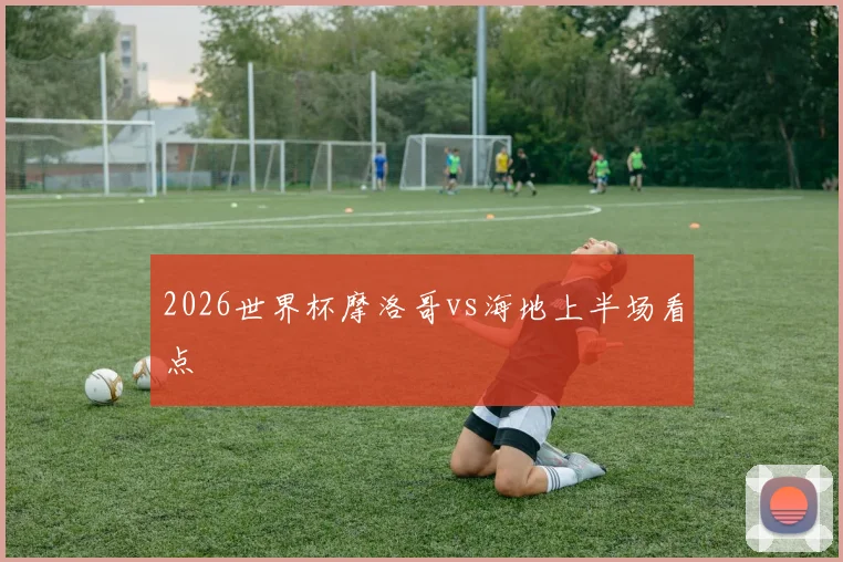 2026世界杯摩洛哥vs海地上半场看点