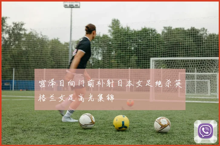 宫泽日向门前补射日本女足绝杀英格兰女足高光集锦