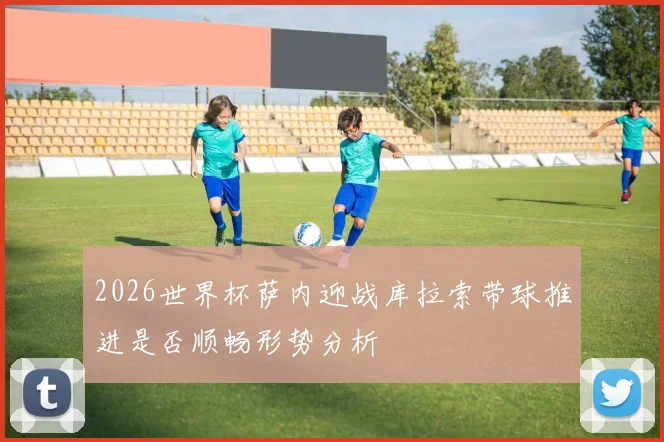 2026世界杯萨内迎战库拉索带球推进是否顺畅形势分析