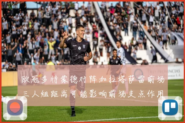 欧冠多特蒙德对阵加拉塔萨雷前场三人组距离可能影响前场支点作用