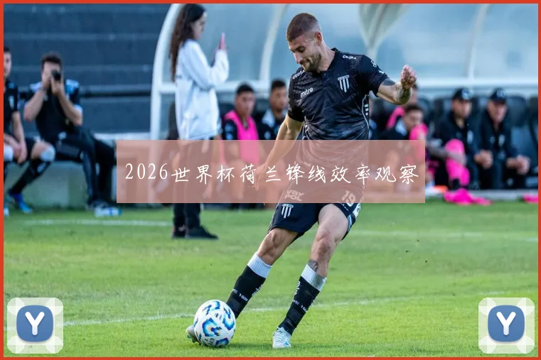 2026世界杯荷兰锋线效率观察
