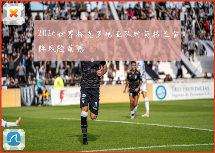 2026世界杯克罗地亚队对英格兰黄牌风险前瞻