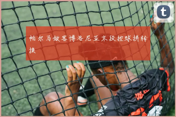 帕尔马做客博洛尼亚末段控球拼转换