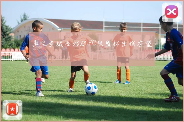 奥兰多城洛杉矶FC联盟杯出线在望