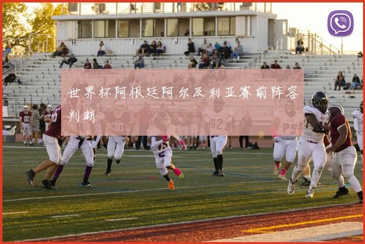 世界杯阿根廷阿尔及利亚赛前阵容判断