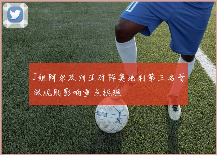 J组阿尔及利亚对阵奥地利第三名晋级规则影响重点梳理