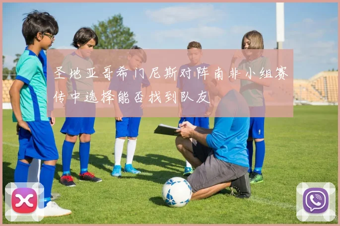 圣地亚哥希门尼斯对阵南非小组赛传中选择能否找到队友
