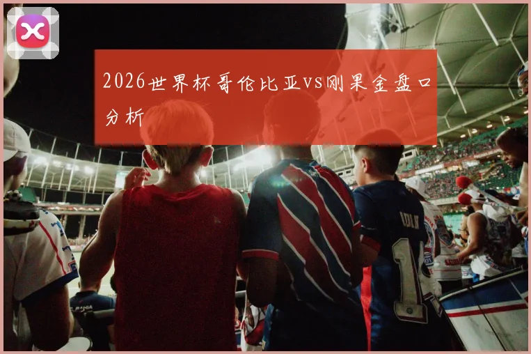 2026世界杯哥伦比亚vs刚果金盘口分析