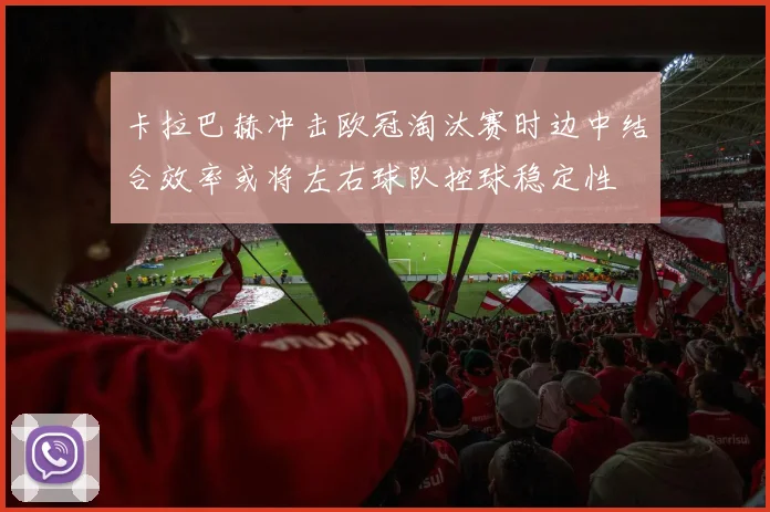 卡拉巴赫冲击欧冠淘汰赛时边中结合效率或将左右球队控球稳定性