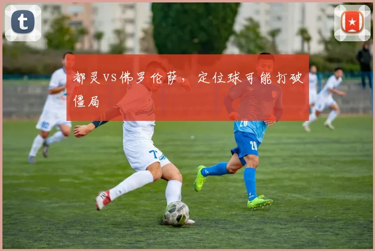 都灵vs佛罗伦萨，定位球可能打破僵局