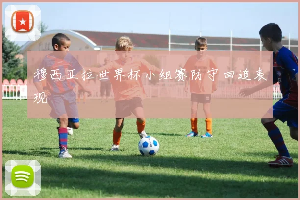 穆西亚拉世界杯小组赛防守回追表现
