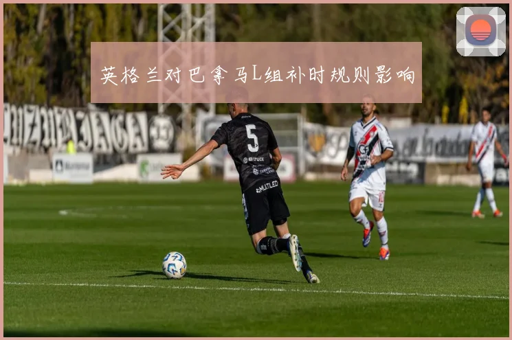 英格兰对巴拿马L组补时规则影响