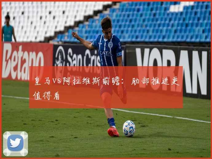 皇马vs阿拉维斯前瞻：肋部推进更值得看