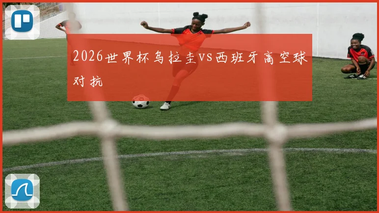 2026世界杯乌拉圭vs西班牙高空球对抗