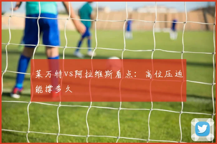 莱万特vs阿拉维斯看点：高位压迫能撑多久