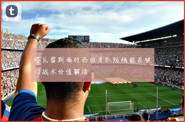 塔瓦雷斯面对西班牙队防线能否破门战术价值解读