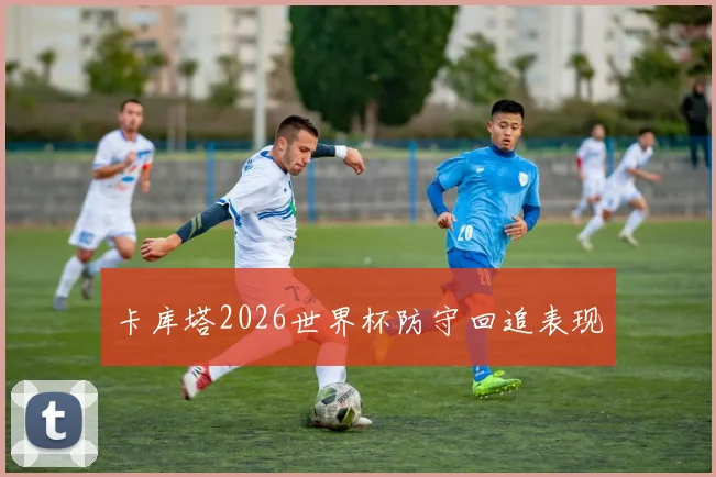 卡库塔2026世界杯防守回追表现