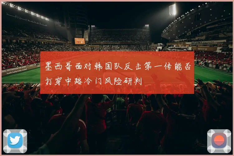 墨西哥面对韩国队反击第一传能否打穿中路冷门风险研判