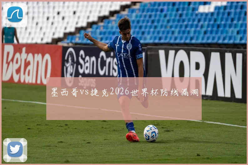 墨西哥vs捷克2026世界杯防线漏洞