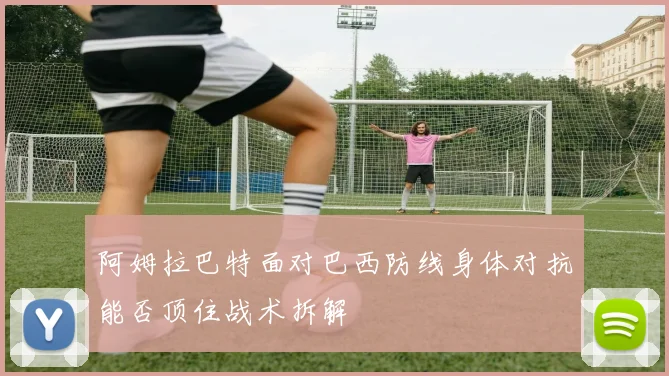 阿姆拉巴特面对巴西防线身体对抗能否顶住战术拆解