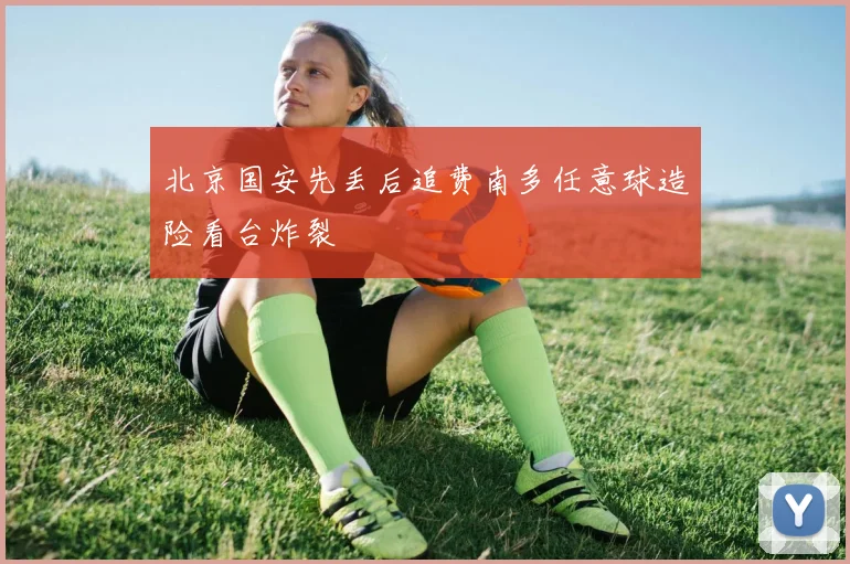 北京国安先丢后追费南多任意球造险看台炸裂