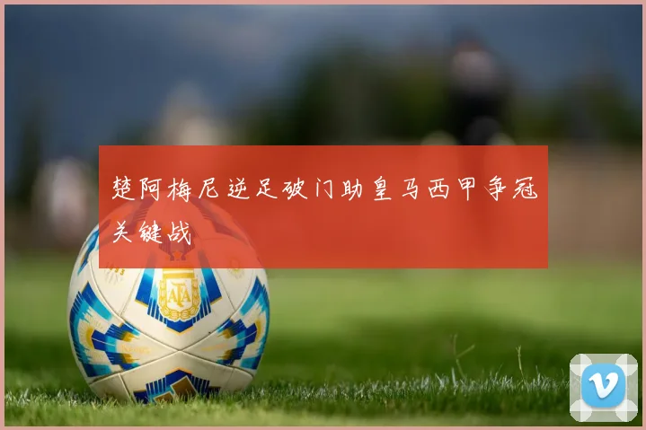 楚阿梅尼逆足破门助皇马西甲争冠关键战