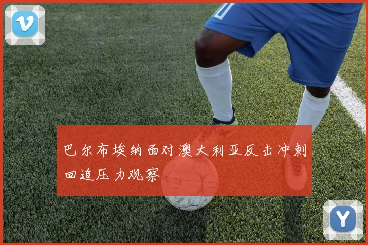 巴尔布埃纳面对澳大利亚反击冲刺回追压力观察