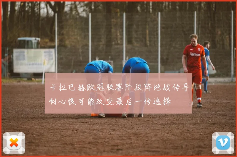 卡拉巴赫欧冠联赛阶段阵地战传导耐心很可能改变最后一传选择