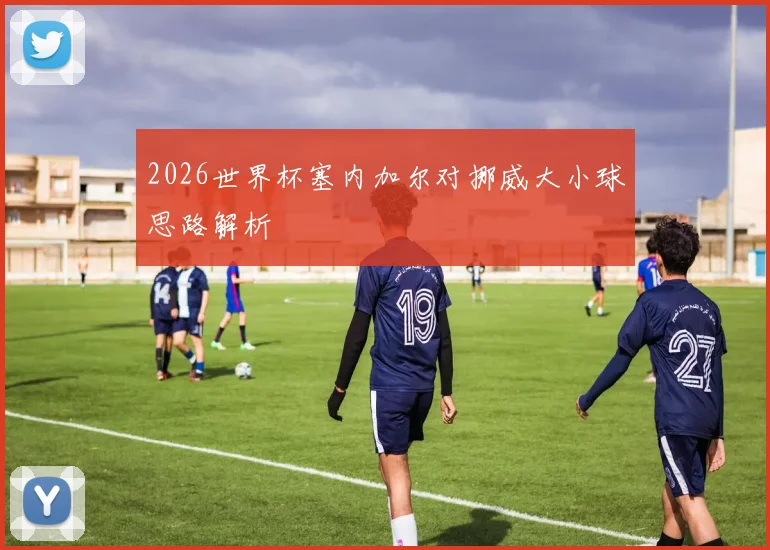 2026世界杯塞内加尔对挪威大小球思路解析